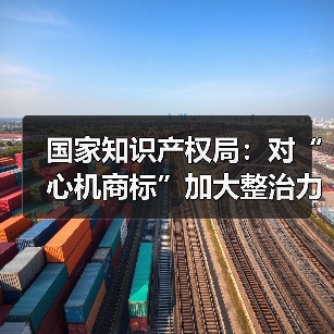 国家知识产权局：对“心机商标”加大整治力度 情形严重的撤销商标(图1)