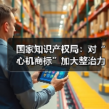 国家知识产权局：对“心机商标”加大整治力度 情形严重的撤销商标 - 诺云路远科技资讯网