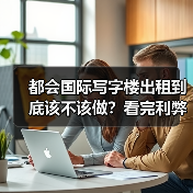 都会国际写字楼出租到底该不该做？看完利弊再决定 - 诺云路远科技资讯网