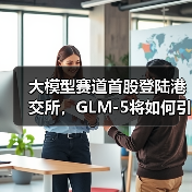 大模型赛道首股登陆港交所，GLM-5将如何引领AI新纪元？ - 诺云路远科技资讯网