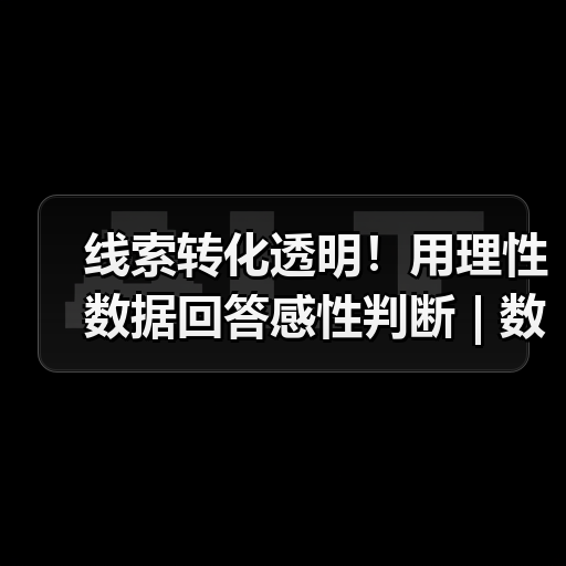 线索转化透明!用理性数据回答感性判断 | 数字百宝箱014期(图4) 线索转化透明!用理性数据回答感性判断 | 数字百宝箱014期(图4)