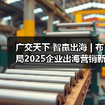 广交天下 智赢出海 | 布局2025企业出海营销新机遇峰会 - 诺云路远科技资讯网