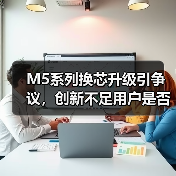 M5系列换芯升级引争议，创新不足用户是否值得换机？ - 诺云路远科技资讯网