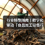 行业转型指南 | 数字化驱动「食品加工设备行业」智能引擎(图1)