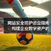网站安全防护运营指南:构建企业数字资产的坚实防线(图3) 网站安全防护运营指南:构建企业数字资产的坚实防线(图3)