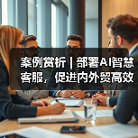 案例赏析 | 部署AI智慧客服，促进内外贸高效转化(图2)