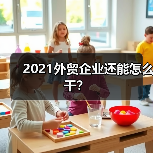 2021外贸企业还能怎么干?(图1) 2021外贸企业还能怎么干?(图1)