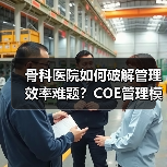 骨科医院如何破解管理效率难题？COE管理模式深度解析 - 诺云路远科技资讯网