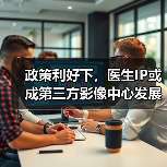 政策利好下,医生IP或成第三方影像中心发展新引擎?(图4) 政策利好下,医生IP或成第三方影像中心发展新引擎?(图4)