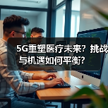 5G重塑医疗未来?挑战与机遇如何平衡?(图3) 5G重塑医疗未来?挑战与机遇如何平衡?(图3)
