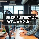 增材制造如何革新钣金加工成本与效率？ - 诺云路远科技资讯网