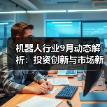 机器人行业9月动态解析:投资创新与市场新趋势(图2) 机器人行业9月动态解析:投资创新与市场新趋势(图2)