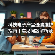 科技电子产品选购维护指南 | 常见问题解析及实用方法(图1) 科技电子产品选购维护指南 | 常见问题解析及实用方法(图1)