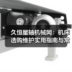 久恒星轴机械网：机床选购维护实用指南与常见问题解析(图2)