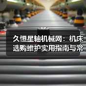 久恒星轴机械网：机床选购维护实用指南与常见问题解析 - 诺云路远科技资讯网