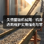 久恒星轴机械网：机床选购维护实用指南与常见问题解析(图3)