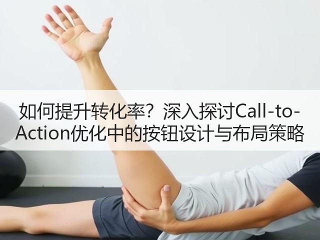 如何提升转化率？深入探讨Call-to-Action优化中的按钮设计与布局策略(图2)