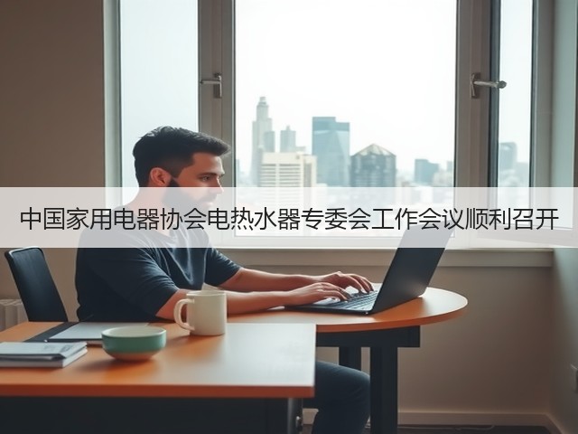 中国家用电器协会电热水器专委会工作会议顺利召开(图3) 中国家用电器协会电热水器专委会工作会议顺利召开(图3)