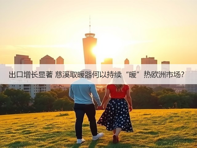 出口增长显著 慈溪取暖器何以持续“暖”热欧洲市场?(图3) 出口增长显著 慈溪取暖器何以持续“暖”热欧洲市场?(图3)