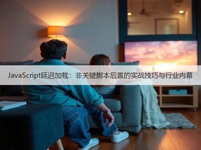 JavaScript延迟加载:非关键脚本后置的实战技巧与行业内幕(图1) JavaScript延迟加载:非关键脚本后置的实战技巧与行业内幕(图1)
