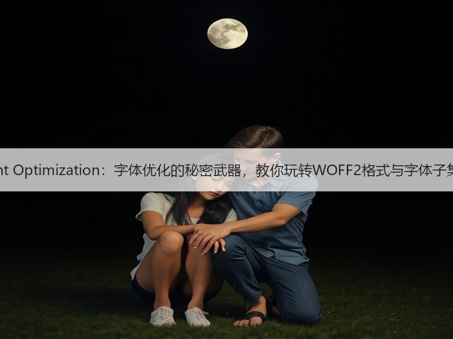 Font Optimization:字体优化的秘密武器,教你玩转WOFF2格式与字体子集化(图1) Font Optimization:字体优化的秘密武器,教你玩转WOFF2格式与字体子集化(图1)