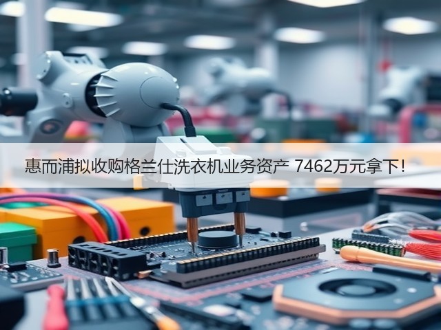 惠而浦拟收购格兰仕洗衣机业务资产 7462万元拿下!(图2) 惠而浦拟收购格兰仕洗衣机业务资产 7462万元拿下!(图2)