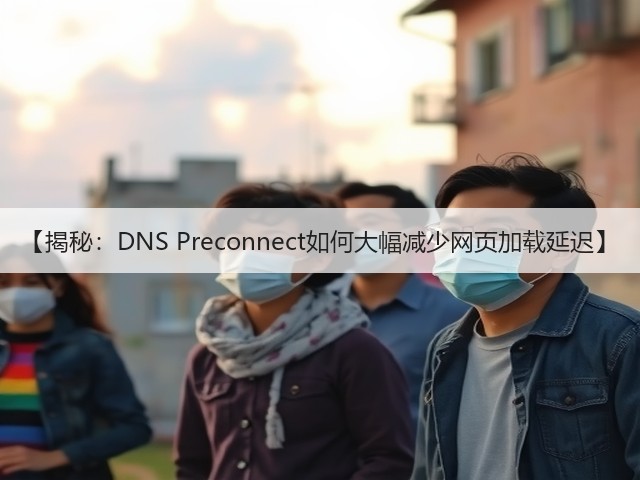 【揭秘:DNS Preconnect如何大幅减少网页加载延迟】(图1) 【揭秘:DNS Preconnect如何大幅减少网页加载延迟】(图1)