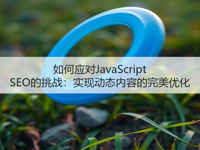 如何应对JavaScript SEO的挑战:实现动态内容的完美优化(图2) 如何应对JavaScript SEO的挑战:实现动态内容的完美优化(图2)