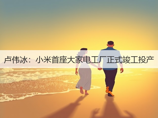 卢伟冰：小米首座大家电工厂正式竣工投产(图1)
