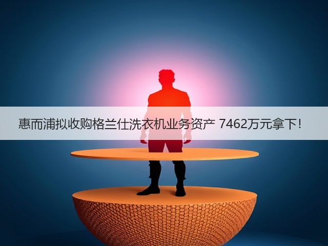 惠而浦拟收购格兰仕洗衣机业务资产 7462万元拿下!(图1) 惠而浦拟收购格兰仕洗衣机业务资产 7462万元拿下!(图1)