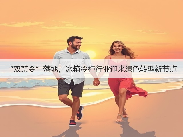 “双禁令”落地,冰箱冷柜行业迎来绿色转型新节点(图2) “双禁令”落地,冰箱冷柜行业迎来绿色转型新节点(图2)