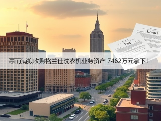 惠而浦拟收购格兰仕洗衣机业务资产 7462万元拿下!(图1) 惠而浦拟收购格兰仕洗衣机业务资产 7462万元拿下!(图1)
