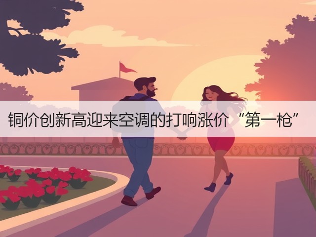 铜价创新高迎来空调的打响涨价“第一枪”(图2) 铜价创新高迎来空调的打响涨价“第一枪”(图2)