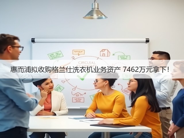 惠而浦拟收购格兰仕洗衣机业务资产 7462万元拿下!(图3) 惠而浦拟收购格兰仕洗衣机业务资产 7462万元拿下!(图3)