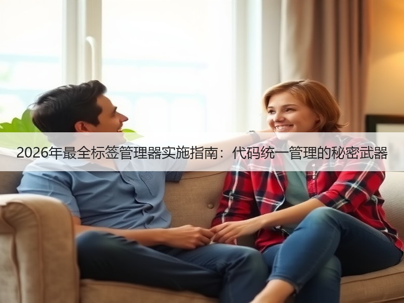 2026年最全标签管理器实施指南：代码统一管理的秘密武器 - 诺云路远科技资讯网