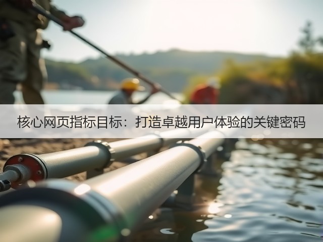核心网页指标目标:打造卓越用户体验的关键密码(图3) 核心网页指标目标:打造卓越用户体验的关键密码(图3)