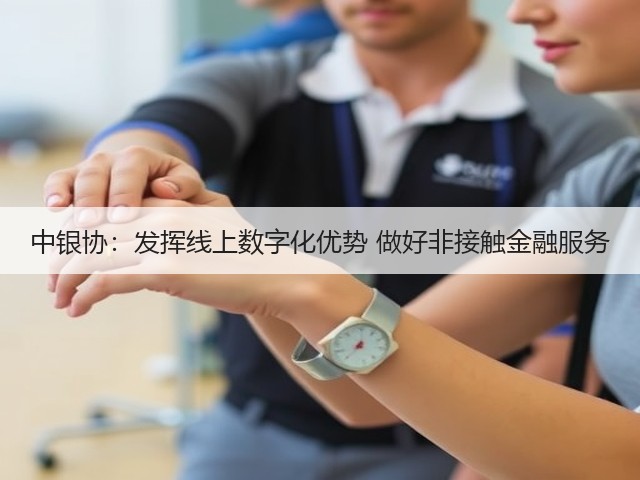 中银协:发挥线上数字化优势 做好非接触金融服务(图1) 中银协:发挥线上数字化优势 做好非接触金融服务(图1)