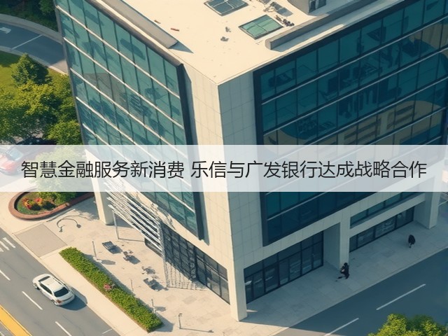 智慧金融服务新消费 乐信与广发银行达成战略合作(图3) 智慧金融服务新消费 乐信与广发银行达成战略合作(图3)