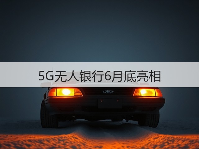 5G无人银行6月底亮相(图3) 5G无人银行6月底亮相(图3)