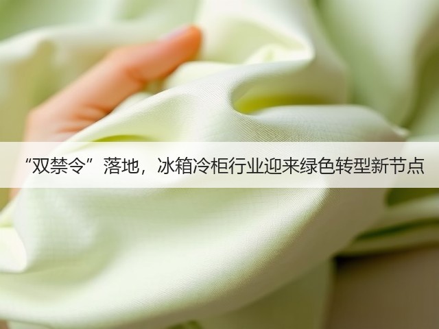 “双禁令”落地,冰箱冷柜行业迎来绿色转型新节点(图1) “双禁令”落地,冰箱冷柜行业迎来绿色转型新节点(图1)