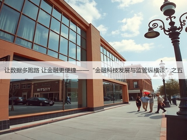 让数据多跑路 让金融更便捷——“金融科技发展与监管纵横谈”之五(图1) 让数据多跑路 让金融更便捷——“金融科技发展与监管纵横谈”之五(图1)