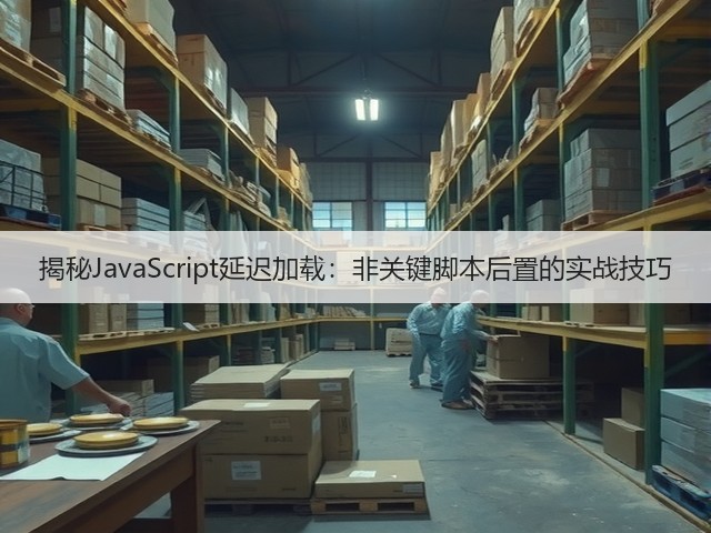 揭秘JavaScript延迟加载:非关键脚本后置的实战技巧(图1) 揭秘JavaScript延迟加载:非关键脚本后置的实战技巧(图1)
