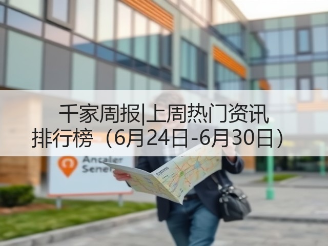 千家周报|上周热门资讯 排行榜（6月24日-6月30日）(图1)