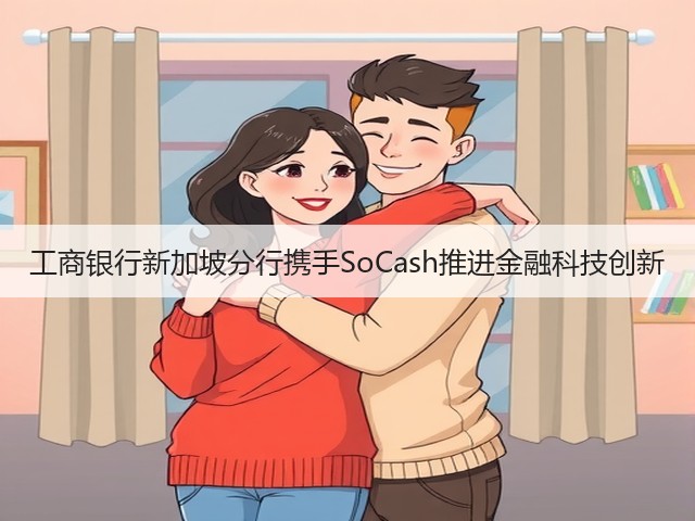 工商银行新加坡分行携手SoCash推进金融科技创新(图3) 工商银行新加坡分行携手SoCash推进金融科技创新(图3)