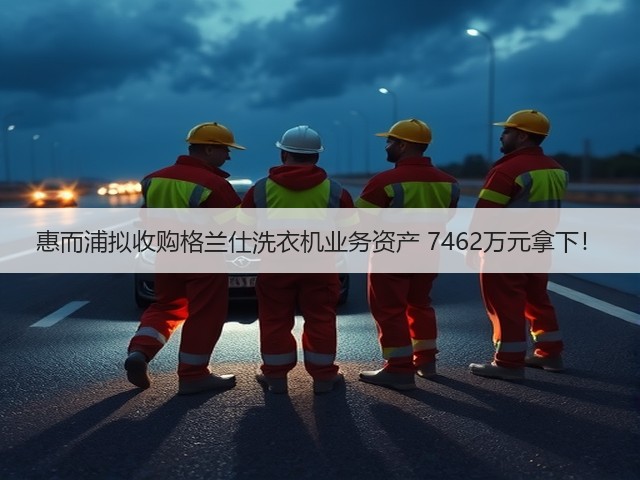 惠而浦拟收购格兰仕洗衣机业务资产 7462万元拿下!(图1) 惠而浦拟收购格兰仕洗衣机业务资产 7462万元拿下!(图1)