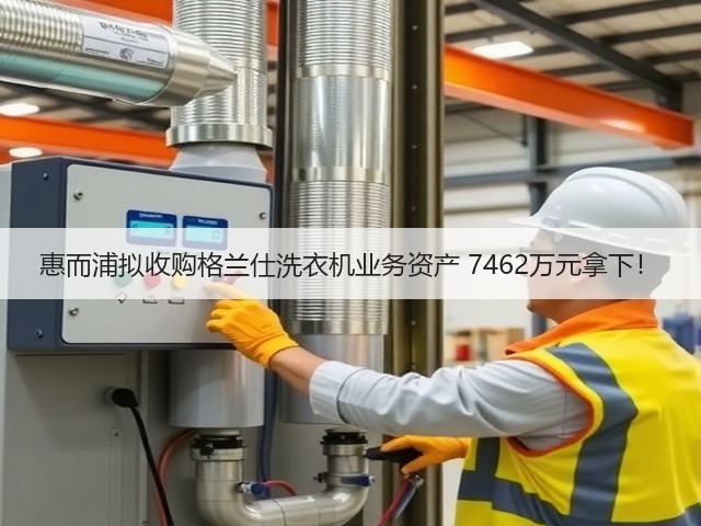 惠而浦拟收购格兰仕洗衣机业务资产 7462万元拿下!(图3) 惠而浦拟收购格兰仕洗衣机业务资产 7462万元拿下!(图3)