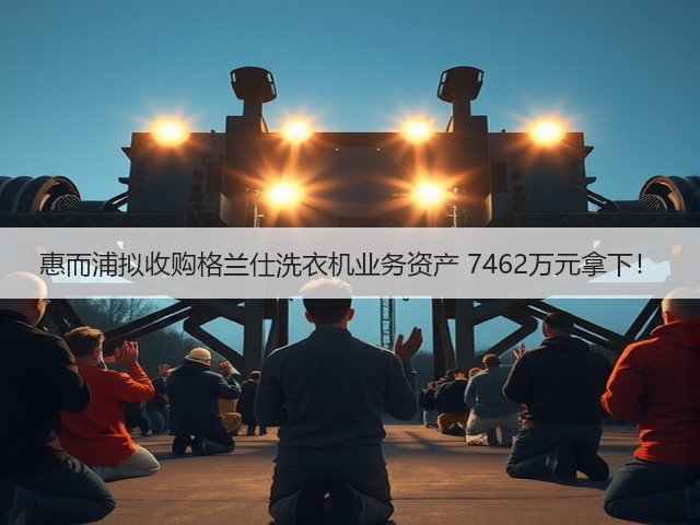 惠而浦拟收购格兰仕洗衣机业务资产 7462万元拿下!(图1) 惠而浦拟收购格兰仕洗衣机业务资产 7462万元拿下!(图1)