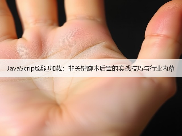 JavaScript延迟加载:非关键脚本后置的实战技巧与行业内幕(图2) JavaScript延迟加载:非关键脚本后置的实战技巧与行业内幕(图2)