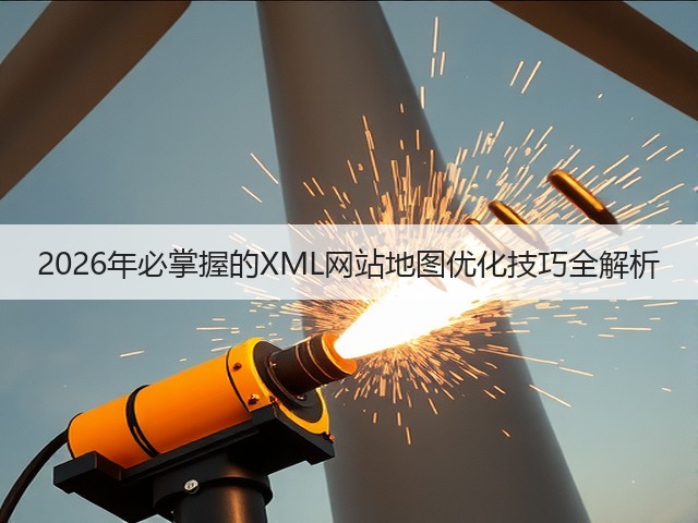 2026年必掌握的XML网站地图优化技巧全解析(图2) 2026年必掌握的XML网站地图优化技巧全解析(图2)