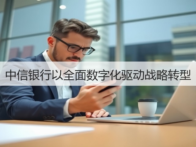 中信银行以全面数字化驱动战略转型(图1) 中信银行以全面数字化驱动战略转型(图1)